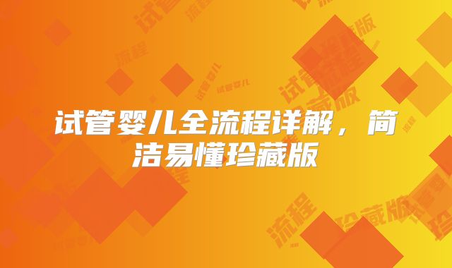 试管婴儿全流程详解,简洁易懂珍藏版