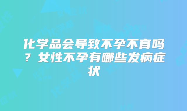 化学品会导致不孕不育吗？女性不孕有哪些发病症状