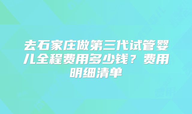 去石家庄做第三代试管婴儿全程费用多少钱？费用明细清单