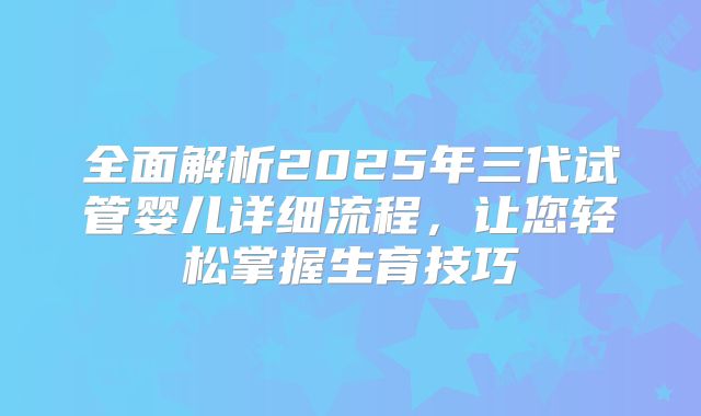 全面解析2025年三代试管婴儿详细流程,让您轻松掌握生育技巧