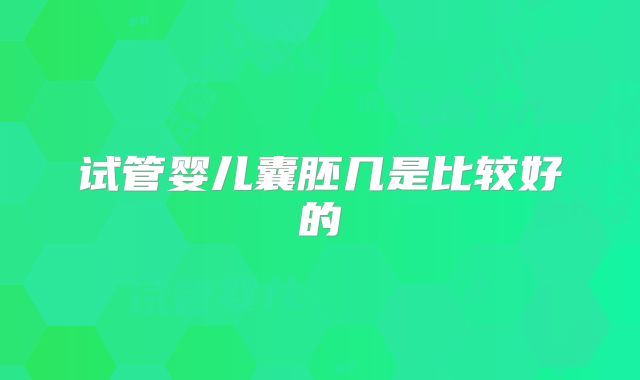 试管婴儿囊胚几是比较好的