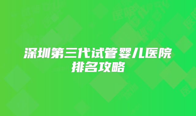 深圳第三代试管婴儿医院排名攻略