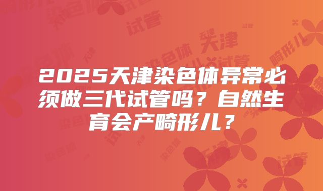 2025天津染色体异常必须做三代试管吗?自然生育会产畸形儿?