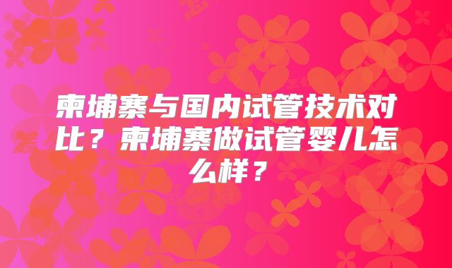 柬埔寨与国内试管技术对比?柬埔寨做试管婴儿怎么样?