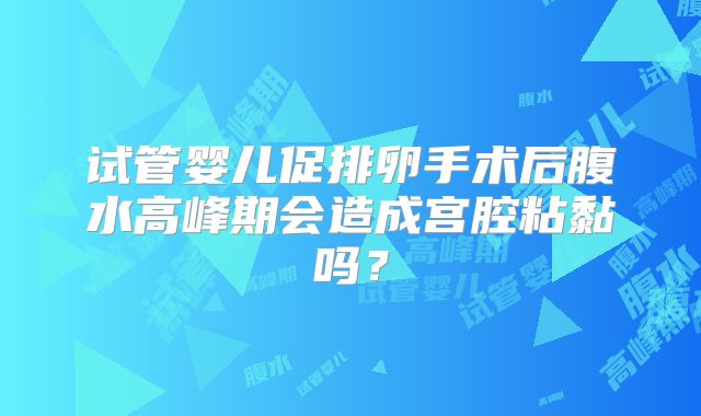 试管婴儿促排卵手术后腹水高峰期会造成宫腔粘黏吗？