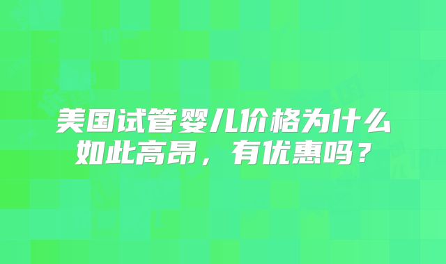美国试管婴儿价格为什么如此高昂,有优惠吗?