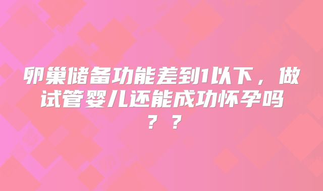 卵巢储备功能差到1以下，做试管婴儿还能成功怀孕吗？？