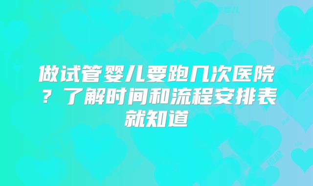 做试管婴儿要跑几次医院?了解时间和流程安排表就知道