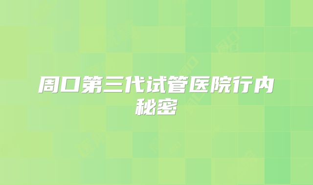 周口第三代试管医院行内秘密