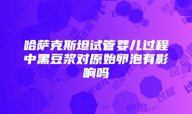 哈萨克斯坦试管婴儿过程中黑豆浆对原始卵泡有影响吗