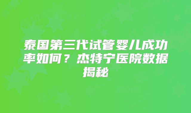 泰国第三代试管婴儿成功率如何?杰特宁医院数据揭秘