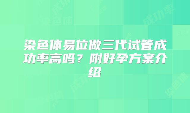 染色体易位做三代试管成功率高吗？附好孕方案介绍