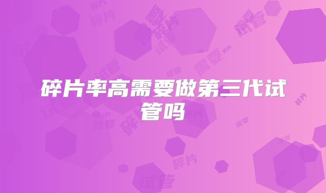 碎片率高需要做第三代试管吗