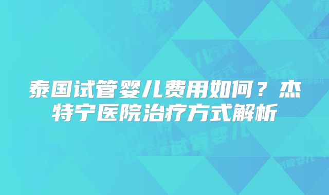 泰国试管婴儿费用如何?杰特宁医院治疗方式解析