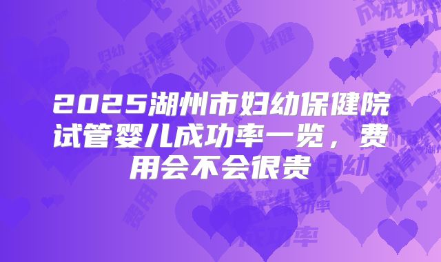 2025湖州市妇幼保健院试管婴儿成功率一览,费用会不会很贵