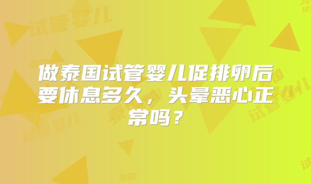 做泰国试管婴儿促排卵后要休息多久，头晕恶心正常吗？