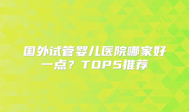 国外试管婴儿医院哪家好一点?TOP5推荐