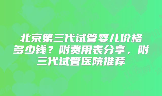 北京第三代试管婴儿价格多少钱?附费用表分享,附三代试管医院推荐