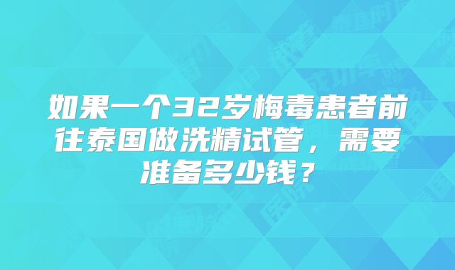 如果一个32岁梅毒患者前往泰国做洗精试管,需要准备多少钱?