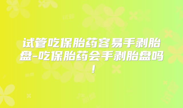 试管吃保胎药容易手剥胎盘-吃保胎药会手剥胎盘吗！