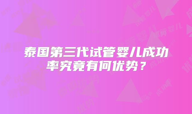 泰国第三代试管婴儿成功率究竟有何优势?