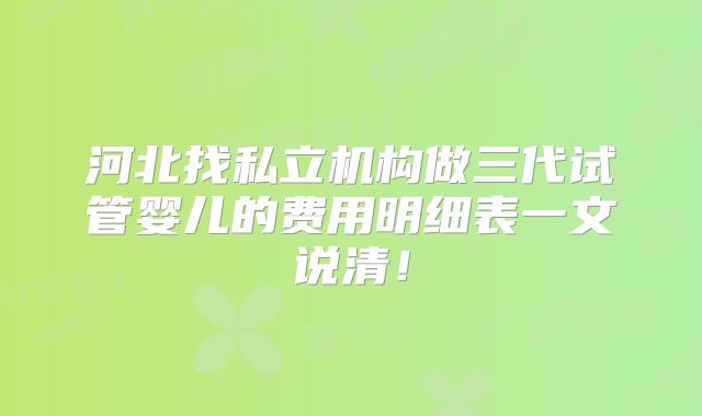 河北找私立机构做三代试管婴儿的费用明细表一文说清!
