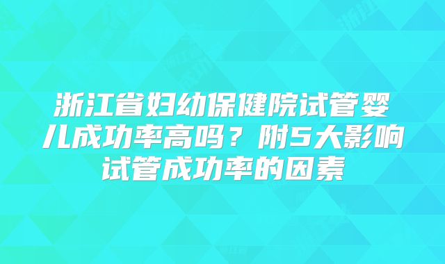 浙江省妇幼保健院试管婴儿成功率高吗？附5大影响试管成功率的因素