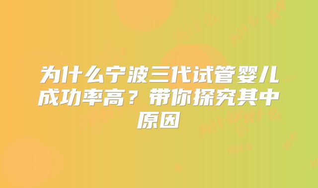 为什么宁波三代试管婴儿成功率高?带你探究其中原因