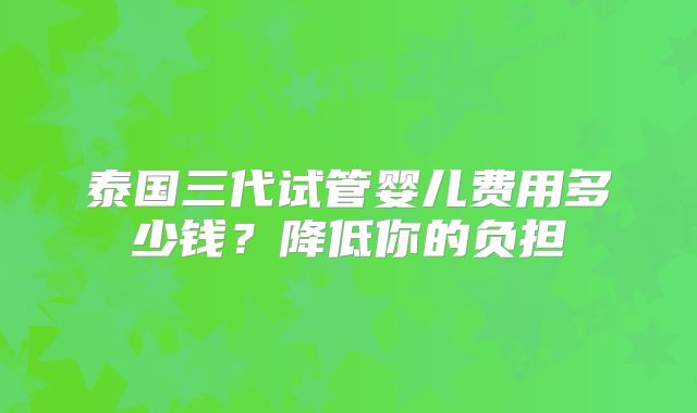 泰国三代试管婴儿费用多少钱？降低你的负担