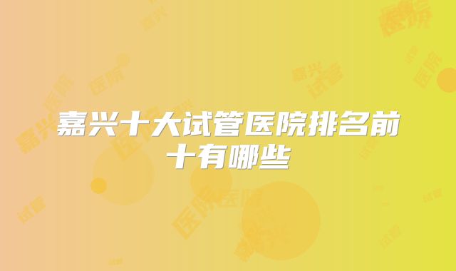 嘉兴十大试管医院排名前十有哪些