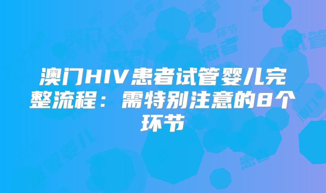 澳门HIV患者试管婴儿完整流程：需特别注意的8个环节