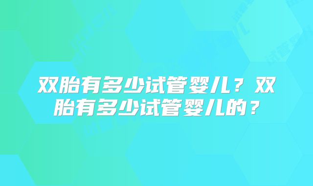 双胎有多少试管婴儿?双胎有多少试管婴儿的?