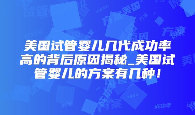 美国试管婴儿几代成功率高的背后原因揭秘_美国试管婴儿的方案有几种!
