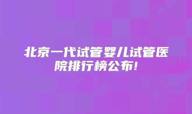北京一代试管婴儿试管医院排行榜公布!