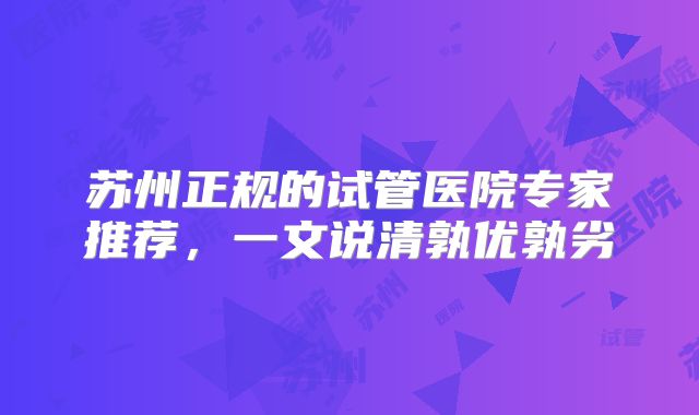 苏州正规的试管医院专家推荐,一文说清孰优孰劣