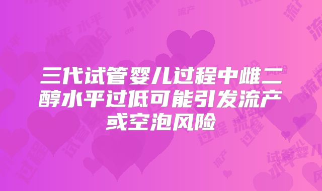三代试管婴儿过程中雌二醇水平过低可能引发流产或空泡风险