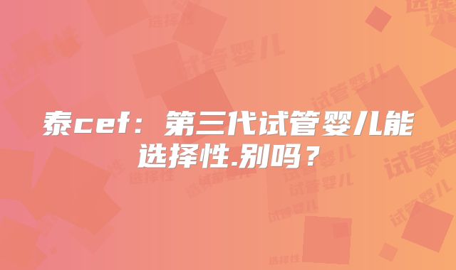 泰cef：第三代试管婴儿能选择性.别吗？