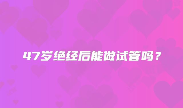 47岁绝经后能做试管吗?