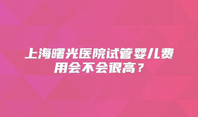 上海曙光医院试管婴儿费用会不会很高？