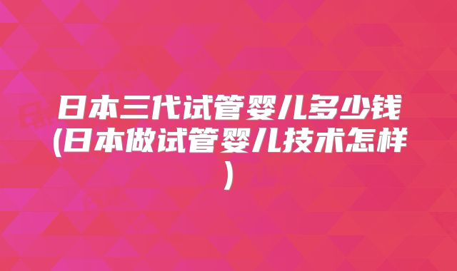日本三代试管婴儿多少钱(日本做试管婴儿技术怎样)
