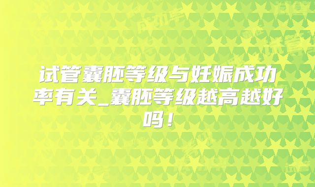 试管囊胚等级与妊娠成功率有关_囊胚等级越高越好吗！