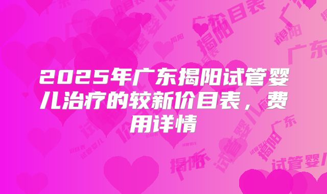 2025年广东揭阳试管婴儿治疗的较新价目表，费用详情
