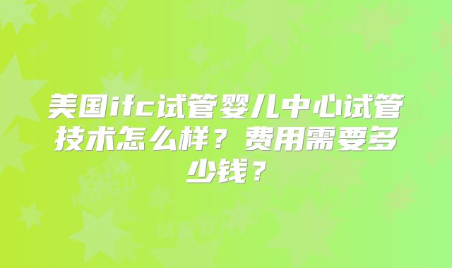 美国ifc试管婴儿中心试管技术怎么样?费用需要多少钱?