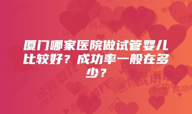 厦门哪家医院做试管婴儿比较好?成功率一般在多少?