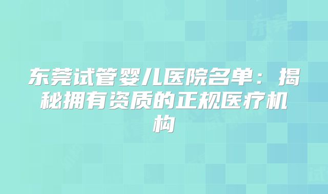 东莞试管婴儿医院名单：揭秘拥有资质的正规医疗机构