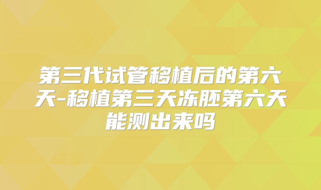 第三代试管移植后的第六天-移植第三天冻胚第六天能测出来吗