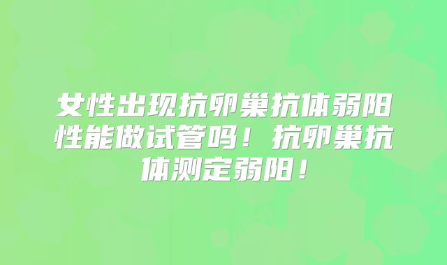 女性出现抗卵巢抗体弱阳性能做试管吗!抗卵巢抗体测定弱阳!