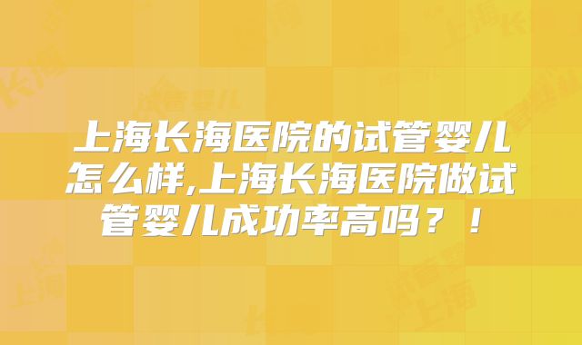 上海长海医院的试管婴儿怎么样,上海长海医院做试管婴儿成功率高吗?!