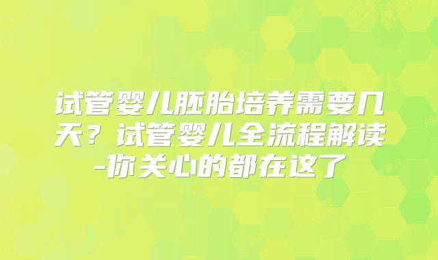 试管婴儿胚胎培养需要几天?试管婴儿全流程解读-你关心的都在这了