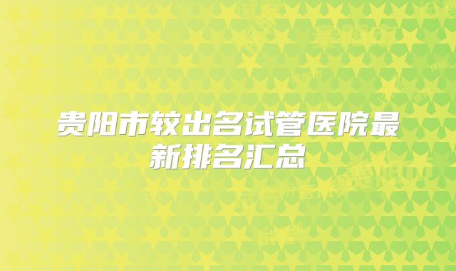 贵阳市较出名试管医院最新排名汇总